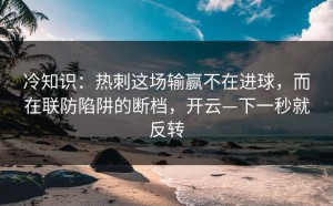 冷知识：热刺这场输赢不在进球，而在联防陷阱的断档，开云—下一秒就反转