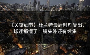 【关键细节】杜兰特最后时刻复出，球迷都懂了：镜头外还有续集