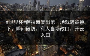 #世界杯#萨拉赫复出第一场就遇被换下，瞬间破防，有人当场改口，开云入口