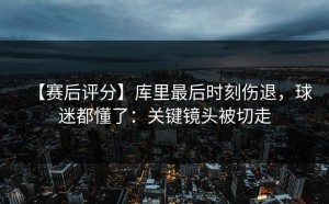 【赛后评分】库里最后时刻伤退，球迷都懂了：关键镜头被切走