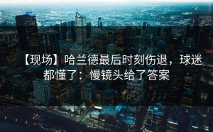 【现场】哈兰德最后时刻伤退，球迷都懂了：慢镜头给了答案