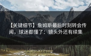 【关键细节】詹姆斯最后时刻转会传闻，球迷都懂了：镜头外还有续集