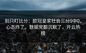 别只盯比分：欧冠皇家社会三分9中0，心态炸了，数据党都沉默了，开云热榜