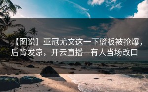 【图说】亚冠尤文这一下篮板被抢爆，后背发凉，开云直播—有人当场改口
