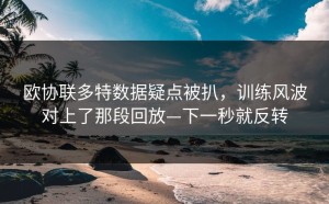 欧协联多特数据疑点被扒，训练风波对上了那段回放—下一秒就反转