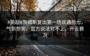 #英超#詹姆斯复出第一场就遇抢七，气到想笑，官方说法对不上，开云赛况