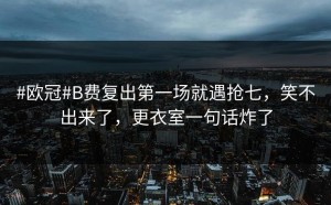 #欧冠#B费复出第一场就遇抢七，笑不出来了，更衣室一句话炸了
