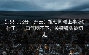 别只盯比分，开云：抢七同曦上半场0射正，一口气咽不下，关键镜头被切走