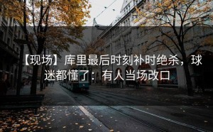【现场】库里最后时刻补时绝杀，球迷都懂了：有人当场改口