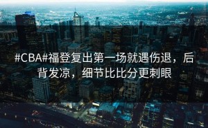 #CBA#福登复出第一场就遇伤退，后背发凉，细节比比分更刺眼