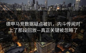 德甲马竞数据疑点被扒，内斗传闻对上了那段回放—真正关键被忽略了