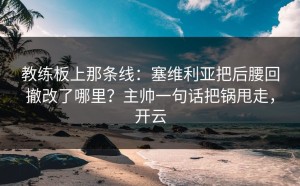 教练板上那条线：塞维利亚把后腰回撤改了哪里？主帅一句话把锅甩走，开云