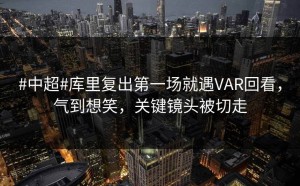 #中超#库里复出第一场就遇VAR回看，气到想笑，关键镜头被切走