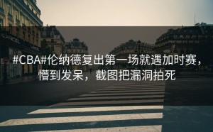 #CBA#伦纳德复出第一场就遇加时赛，懵到发呆，截图把漏洞拍死