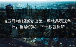 #亚冠#詹姆斯复出第一场就遇罚球争议，当场沉默，下一秒就反转