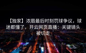 【独家】浓眉最后时刻罚球争议，球迷都懂了，开云网页直播：关键镜头被切走