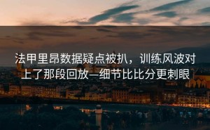 法甲里昂数据疑点被扒，训练风波对上了那段回放—细节比比分更刺眼
