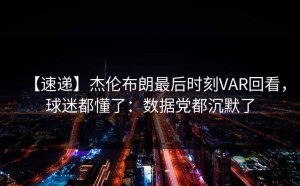 【速递】杰伦布朗最后时刻VAR回看，球迷都懂了：数据党都沉默了