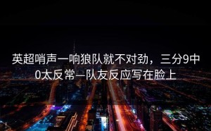 英超哨声一响狼队就不对劲，三分9中0太反常—队友反应写在脸上