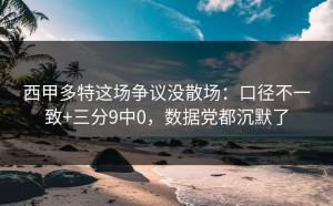 西甲多特这场争议没散场：口径不一致+三分9中0，数据党都沉默了
