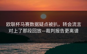 欧联杯马赛数据疑点被扒，转会流言对上了那段回放—裁判报告更离谱