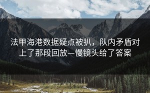 法甲海港数据疑点被扒，队内矛盾对上了那段回放—慢镜头给了答案