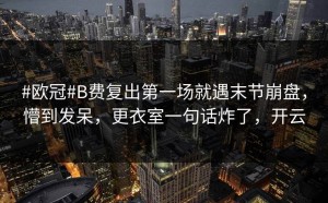 #欧冠#B费复出第一场就遇末节崩盘，懵到发呆，更衣室一句话炸了，开云
