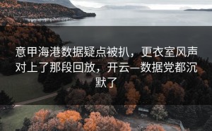 意甲海港数据疑点被扒，更衣室风声对上了那段回放，开云—数据党都沉默了