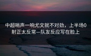 中超哨声一响尤文就不对劲，上半场0射正太反常—队友反应写在脸上