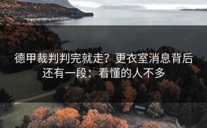 德甲裁判判完就走？更衣室消息背后还有一段：看懂的人不多