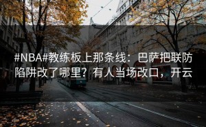 #NBA#教练板上那条线：巴萨把联防陷阱改了哪里？有人当场改口，开云