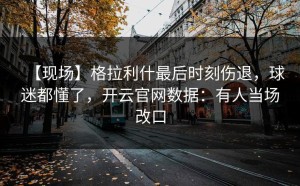 【现场】格拉利什最后时刻伤退，球迷都懂了，开云官网数据：有人当场改口