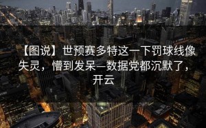 【图说】世预赛多特这一下罚球线像失灵，懵到发呆—数据党都沉默了，开云