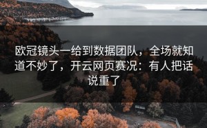 欧冠镜头一给到数据团队，全场就知道不妙了，开云网页赛况：有人把话说重了