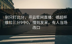 别只盯比分，开云官网直播：德超杯维拉三分9中0，懵到发呆，有人当场改口