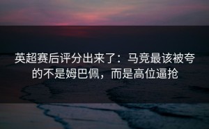 英超赛后评分出来了：马竞最该被夸的不是姆巴佩，而是高位逼抢