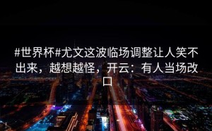 #世界杯#尤文这波临场调整让人笑不出来，越想越怪，开云：有人当场改口