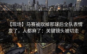 【现场】马赛被吹掉那球后全队表情变了，人都麻了：关键镜头被切走
