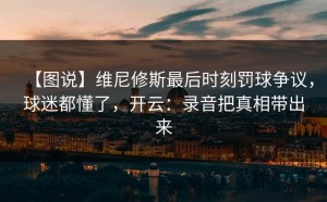 【图说】维尼修斯最后时刻罚球争议，球迷都懂了，开云：录音把真相带出来
