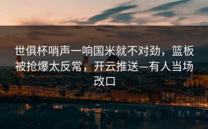 世俱杯哨声一响国米就不对劲，篮板被抢爆太反常，开云推送—有人当场改口