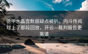 德甲水晶宫数据疑点被扒，内斗传闻对上了那段回放，开云—裁判报告更离谱