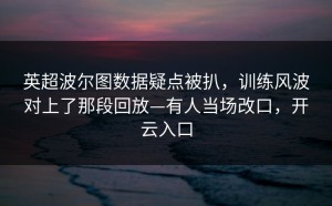英超波尔图数据疑点被扒，训练风波对上了那段回放—有人当场改口，开云入口