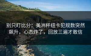 别只盯比分：美洲杯纽卡犯规数突然飙升，心态炸了，回放三遍才敢信