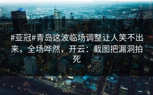 #亚冠#青岛这波临场调整让人笑不出来，全场哗然，开云：截图把漏洞拍死