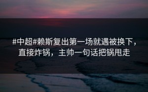 #中超#赖斯复出第一场就遇被换下，直接炸锅，主帅一句话把锅甩走