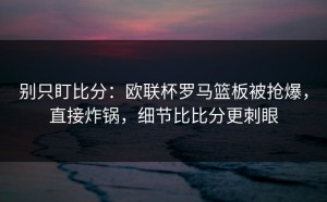 别只盯比分：欧联杯罗马篮板被抢爆，直接炸锅，细节比比分更刺眼