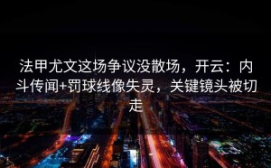 法甲尤文这场争议没散场，开云：内斗传闻+罚球线像失灵，关键镜头被切走