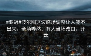 #亚冠#波尔图这波临场调整让人笑不出来，全场哗然：有人当场改口，开云