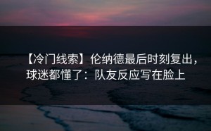 【冷门线索】伦纳德最后时刻复出，球迷都懂了：队友反应写在脸上