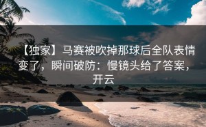 【独家】马赛被吹掉那球后全队表情变了，瞬间破防：慢镜头给了答案，开云